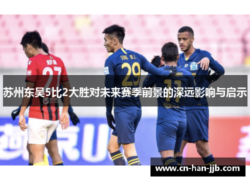 苏州东吴5比2大胜对未来赛季前景的深远影响与启示