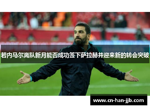 若内马尔离队新月能否成功签下萨拉赫并迎来新的转会突破