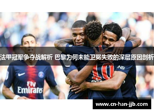 法甲冠军争夺战解析 巴黎为何未能卫冕失败的深层原因剖析