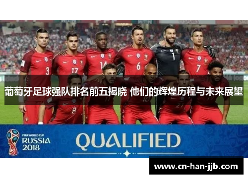 葡萄牙足球强队排名前五揭晓 他们的辉煌历程与未来展望