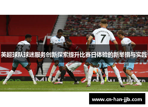 英超球队球迷服务创新探索提升比赛日体验的新举措与实践