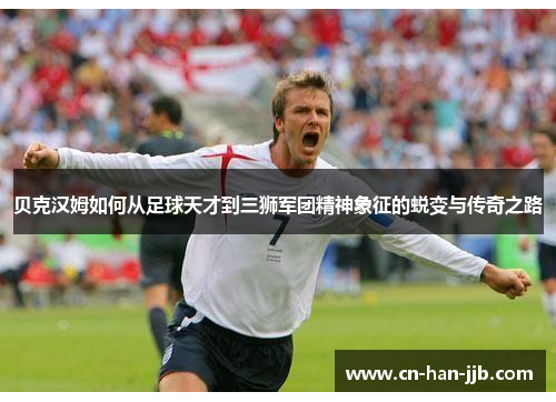 贝克汉姆如何从足球天才到三狮军团精神象征的蜕变与传奇之路