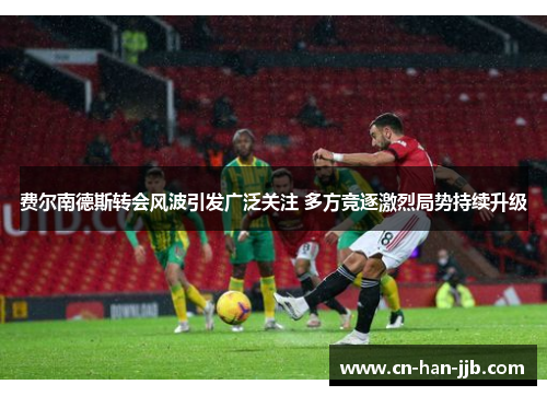 费尔南德斯转会风波引发广泛关注 多方竞逐激烈局势持续升级 费尔南德斯转会风波引发广泛关注 多方竞逐激烈局势持续升级