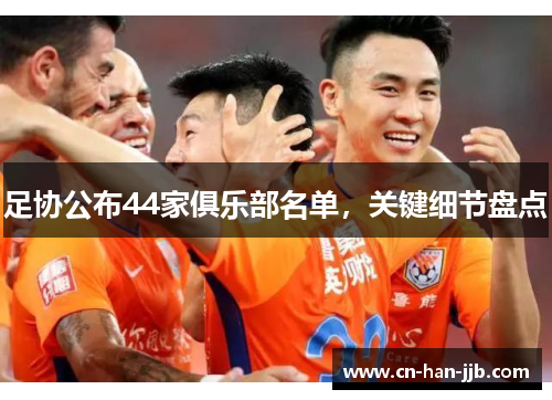 足协公布44家俱乐部名单，关键细节盘点