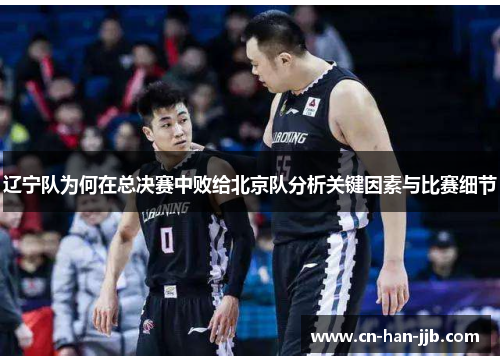 辽宁队为何在总决赛中败给北京队分析关键因素与比赛细节 辽宁队为何在总决赛中败给北京队分析关键因素与比赛细节