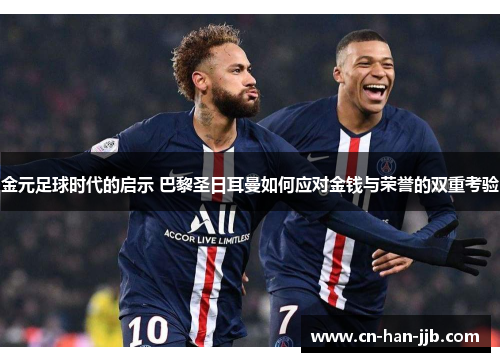 金元足球时代的启示 巴黎圣日耳曼如何应对金钱与荣誉的双重考验 金元足球时代的启示 巴黎圣日耳曼如何应对金钱与荣誉的双重考验
