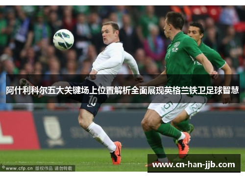 阿什利科尔五大关键场上位置解析全面展现英格兰铁卫足球智慧 阿什利科尔五大关键场上位置解析全面展现英格兰铁卫足球智慧