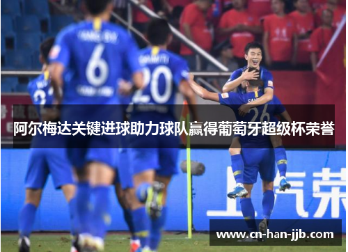 阿尔梅达关键进球助力球队赢得葡萄牙超级杯荣誉 阿尔梅达关键进球助力球队赢得葡萄牙超级杯荣誉