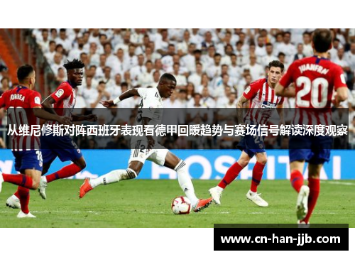 从维尼修斯对阵西班牙表现看德甲回暖趋势与赛场信号解读深度观察