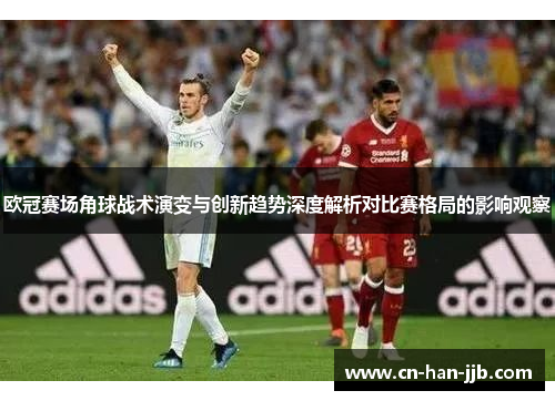 欧冠赛场角球战术演变与创新趋势深度解析对比赛格局的影响观察