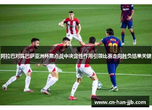 阿拉巴对阵巴萨亚洲杯焦点战中决定性作用引领比赛走向胜负结果关键