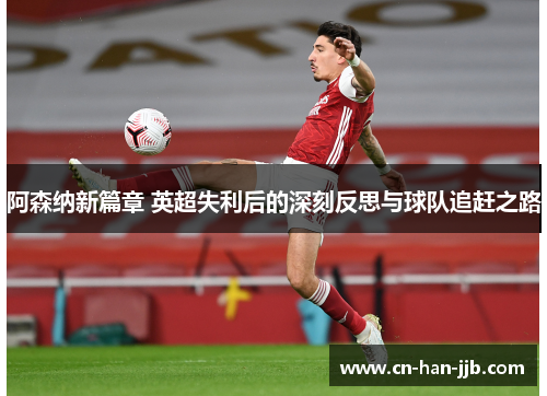 阿森纳新篇章 英超失利后的深刻反思与球队追赶之路