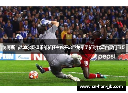 博阿斯当选波尔图俱乐部新任主席开启巨龙军团新时代蓝白豪门蓝图