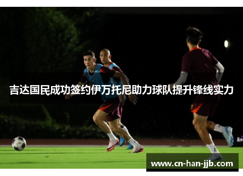吉达国民成功签约伊万托尼助力球队提升锋线实力