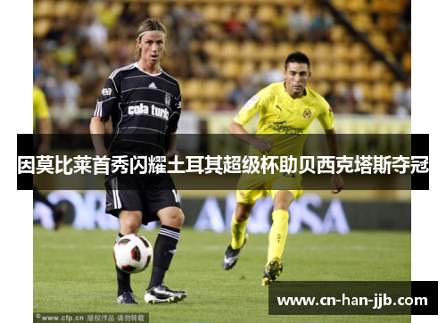 因莫比莱首秀闪耀土耳其超级杯助贝西克塔斯夺冠