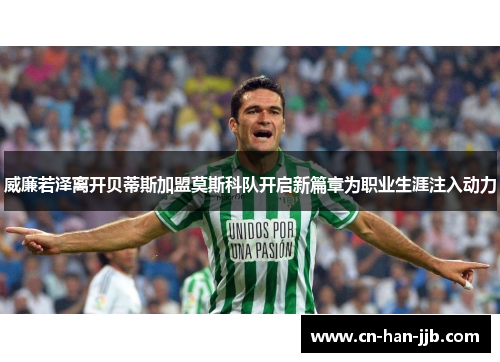 威廉若泽离开贝蒂斯加盟莫斯科队开启新篇章为职业生涯注入动力