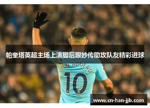 帕奎塔英超主场上演脚后跟妙传助攻队友精彩进球