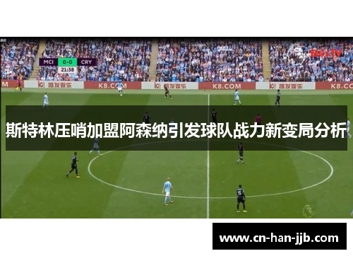 斯特林压哨加盟阿森纳引发球队战力新变局分析