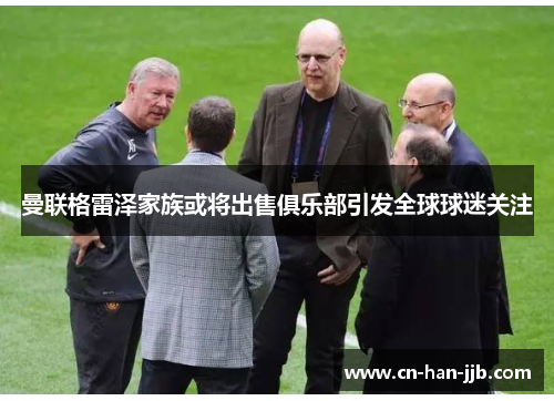 曼联格雷泽家族或将出售俱乐部引发全球球迷关注 曼联格雷泽家族或将出售俱乐部引发全球球迷关注