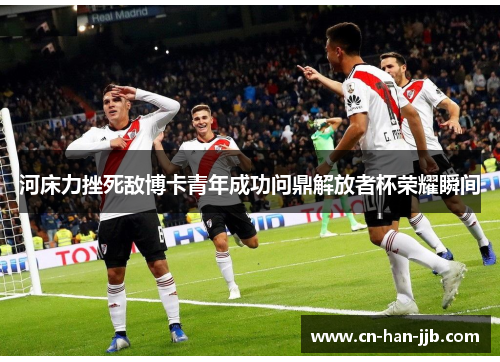 河床力挫死敌博卡青年成功问鼎解放者杯荣耀瞬间