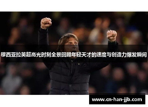 穆西亚拉英超高光时刻全景回顾年轻天才的速度与创造力爆发瞬间