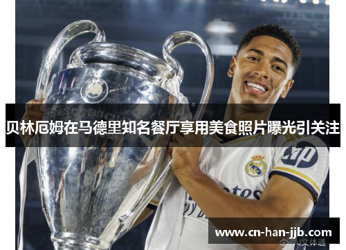 贝林厄姆在马德里知名餐厅享用美食照片曝光引关注