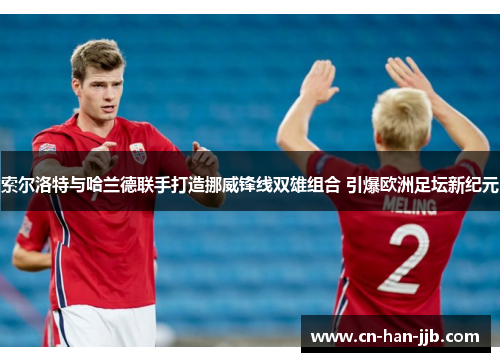索尔洛特与哈兰德联手打造挪威锋线双雄组合 引爆欧洲足坛新纪元 索尔洛特与哈兰德联手打造挪威锋线双雄组合 引爆欧洲足坛新纪元