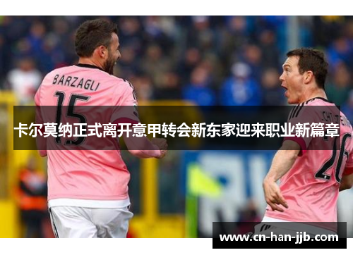 卡尔莫纳正式离开意甲转会新东家迎来职业新篇章 卡尔莫纳正式离开意甲转会新东家迎来职业新篇章